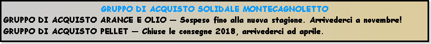 Casella di testo: GRUPPO DI ACQUISTO SOLIDALE MONTECAGNOLETTOGRUPPO DI ACQUISTO ARANCE E OLIO  Sospeso fino alla nuova stagione. Arrivederci a novembre!GRUPPO DI ACQUISTO PELLET  Chiuse le consegne 2018, arrivederci ad aprile.